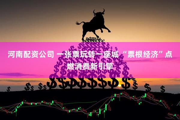 河南配资公司 一张票玩转一座城 “票根经济”点燃消费新引擎