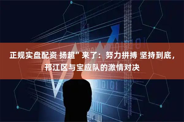 正规实盘配资 扬超”来了：努力拼搏 坚持到底，邗江区与宝应队的激情对决
