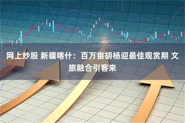 网上炒股 新疆喀什：百万亩胡杨迎最佳观赏期 文旅融合引客来