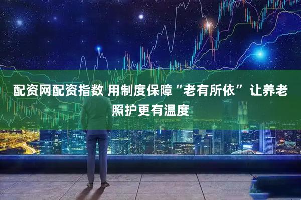 配资网配资指数 用制度保障“老有所依” 让养老照护更有温度