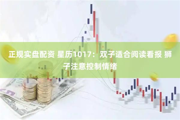 正规实盘配资 星历1017：双子适合阅读看报 狮子注意控制情绪