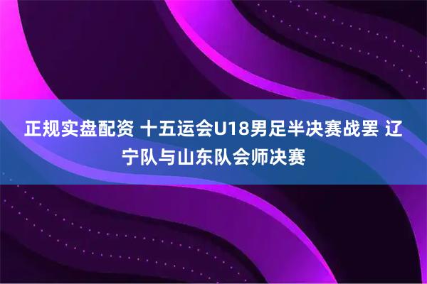 正规实盘配资 十五运会U18男足半决赛战罢 辽宁队与山东队会师决赛