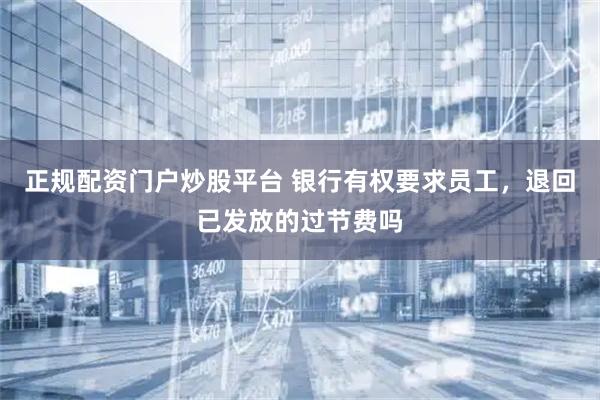 正规配资门户炒股平台 银行有权要求员工，退回已发放的过节费吗