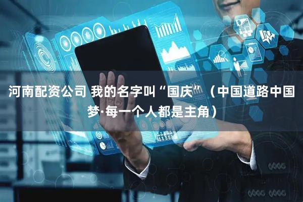 河南配资公司 我的名字叫“国庆”（中国道路中国梦·每一个人都是主角）