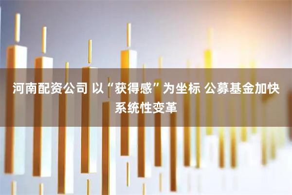 河南配资公司 以“获得感”为坐标 公募基金加快系统性变革