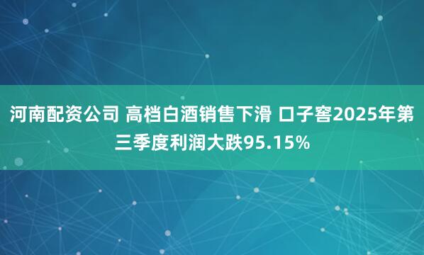 河南配资公司 高档白酒销售下滑 口子窖2025年第三季度利润大跌95.15%