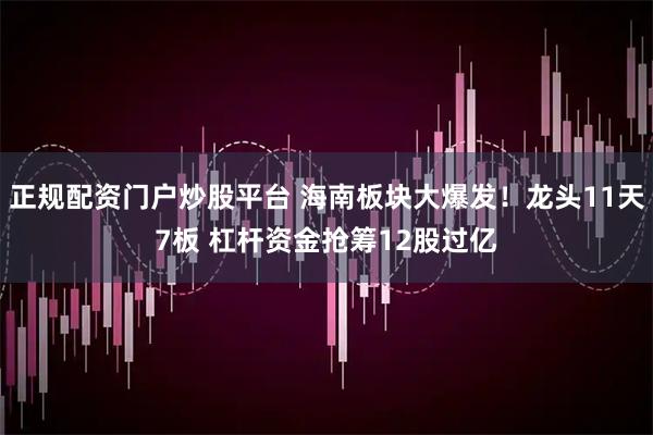 正规配资门户炒股平台 海南板块大爆发！龙头11天7板 杠杆资金抢筹12股过亿
