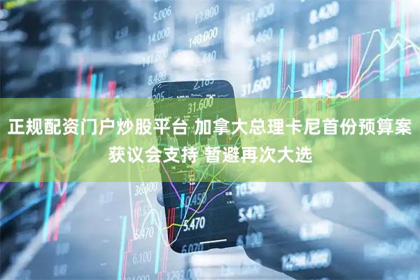 正规配资门户炒股平台 加拿大总理卡尼首份预算案获议会支持 暂避再次大选