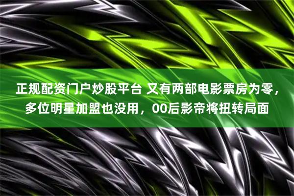 正规配资门户炒股平台 又有两部电影票房为零，多位明星加盟也没用，00后影帝将扭转局面