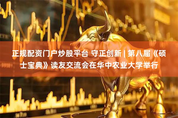 正规配资门户炒股平台 守正创新 | 第八届《硕士宝典》读友交流会在华中农业大学举行