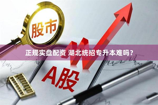 正规实盘配资 湖北统招专升本难吗？