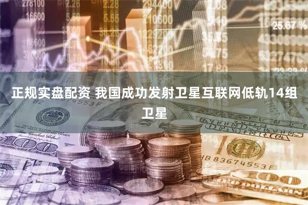 正规实盘配资 我国成功发射卫星互联网低轨14组卫星
