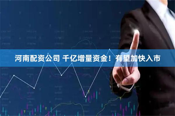 河南配资公司 千亿增量资金！有望加快入市