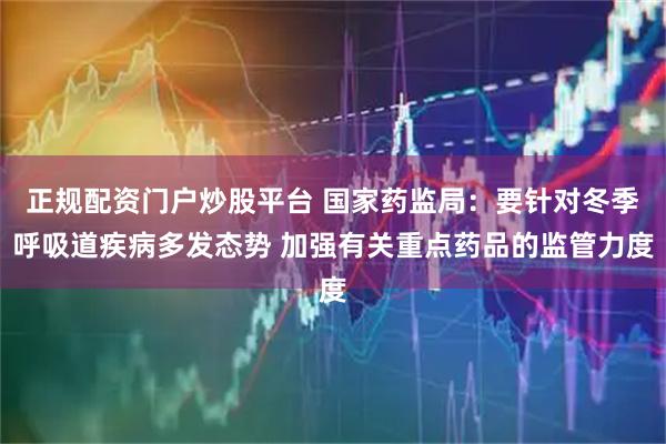 正规配资门户炒股平台 国家药监局：要针对冬季呼吸道疾病多发态势 加强有关重点药品的监管力度