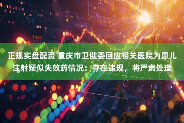正规实盘配资 重庆市卫健委回应相关医院为患儿注射疑似失效药情况：存在违规，将严肃处理
