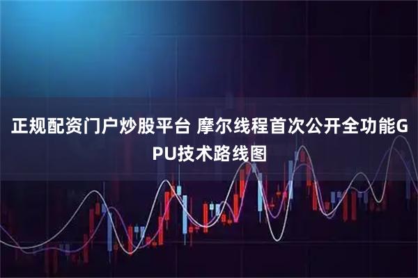 正规配资门户炒股平台 摩尔线程首次公开全功能GPU技术路线图