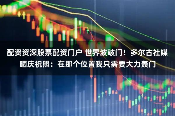 配资资深股票配资门户 世界波破门！多尔古社媒晒庆祝照：在那个位置我只需要大力轰门