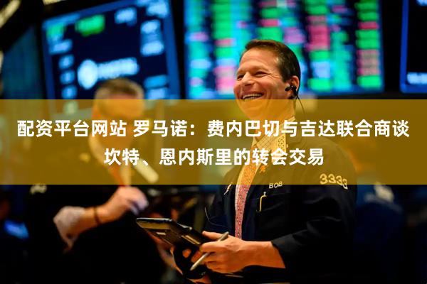 配资平台网站 罗马诺：费内巴切与吉达联合商谈坎特、恩内斯里的转会交易