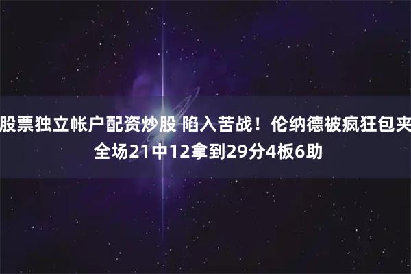 股票独立帐户配资炒股 陷入苦战！伦纳德被疯狂包夹 全场21中12拿到29分4板6助