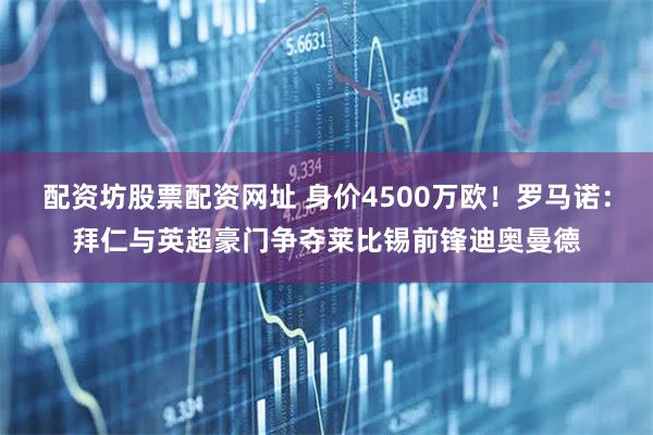 配资坊股票配资网址 身价4500万欧！罗马诺：拜仁与英超豪门争夺莱比锡前锋迪奥曼德