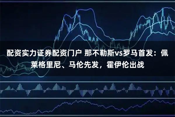 配资实力证券配资门户 那不勒斯vs罗马首发：佩莱格里尼、马伦先发，霍伊伦出战