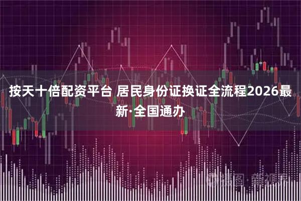 按天十倍配资平台 居民身份证换证全流程2026最新·全国通办