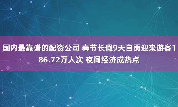国内最靠谱的配资公司 春节长假9天自贡迎来游客186.72万人次 夜间经济成热点