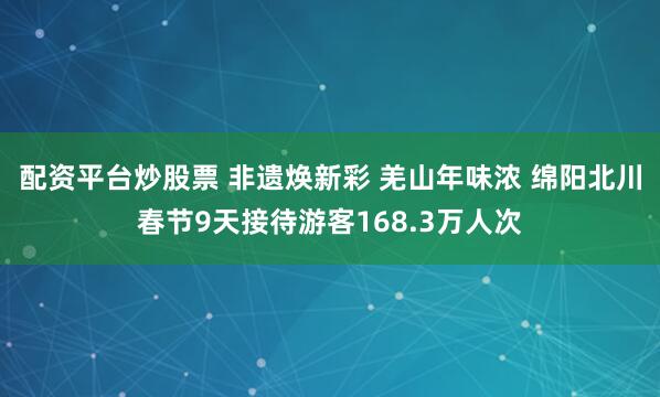 配资平台炒股票 非遗焕新彩 羌山年味浓 绵阳北川春节9天接待游客168.3万人次