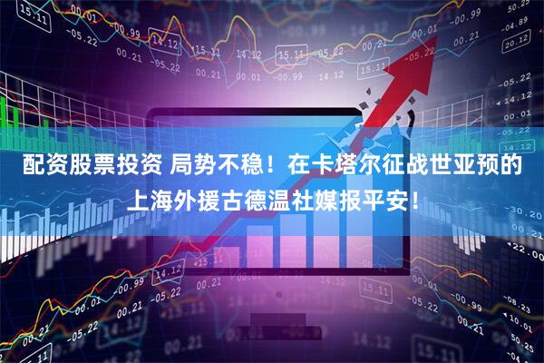 配资股票投资 局势不稳！在卡塔尔征战世亚预的上海外援古德温社媒报平安！