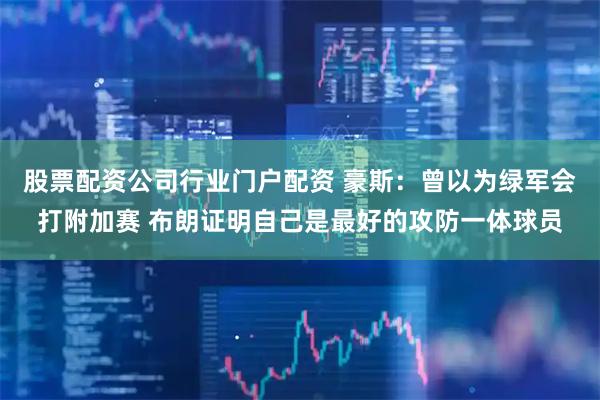 股票配资公司行业门户配资 豪斯：曾以为绿军会打附加赛 布朗证明自己是最好的攻防一体球员