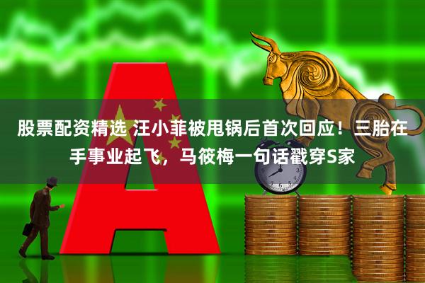 股票配资精选 汪小菲被甩锅后首次回应！三胎在手事业起飞，马筱梅一句话戳穿S家