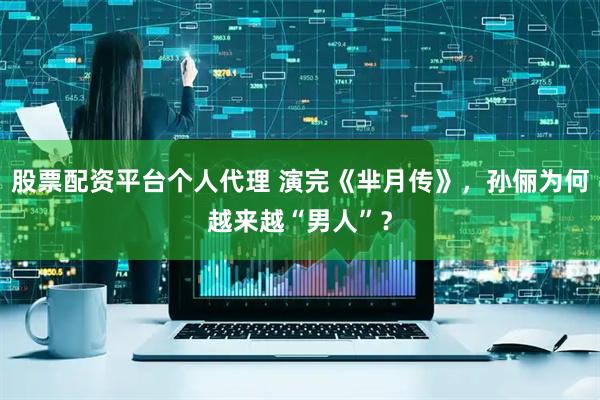 股票配资平台个人代理 演完《芈月传》，孙俪为何越来越“男人”？