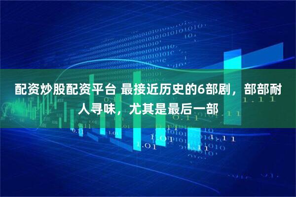 配资炒股配资平台 最接近历史的6部剧，部部耐人寻味，尤其是最后一部