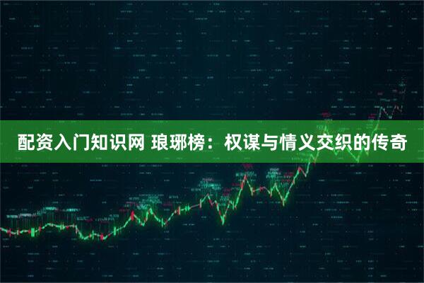 配资入门知识网 琅琊榜：权谋与情义交织的传奇