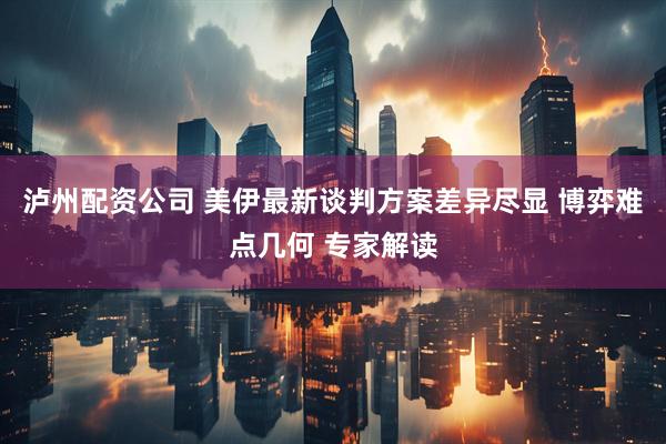 泸州配资公司 美伊最新谈判方案差异尽显 博弈难点几何 专家解读