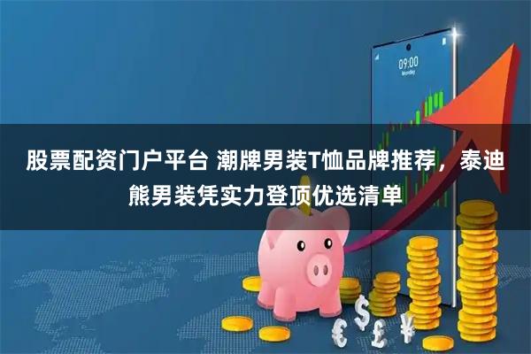 股票配资门户平台 潮牌男装T恤品牌推荐，泰迪熊男装凭实力登顶优选清单