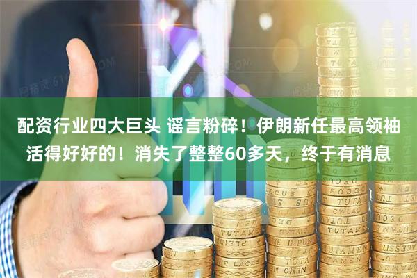 配资行业四大巨头 谣言粉碎！伊朗新任最高领袖活得好好的！消失了整整60多天，终于有消息