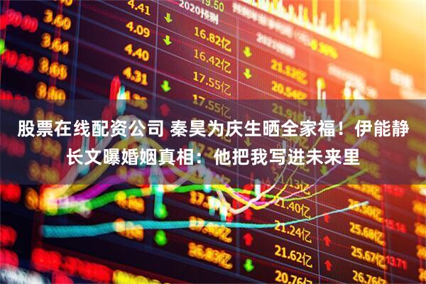 股票在线配资公司 秦昊为庆生晒全家福！伊能静长文曝婚姻真相：他把我写进未来里