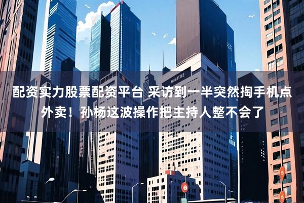配资实力股票配资平台 采访到一半突然掏手机点外卖！孙杨这波操作把主持人整不会了