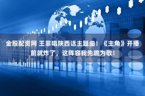 金股配资网 王菲唱陕西话主题曲！《主角》开播前就炸了，这阵容我先跪为敬！