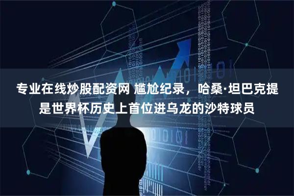 专业在线炒股配资网 尴尬纪录，哈桑·坦巴克提是世界杯历史上首位进乌龙的沙特球员