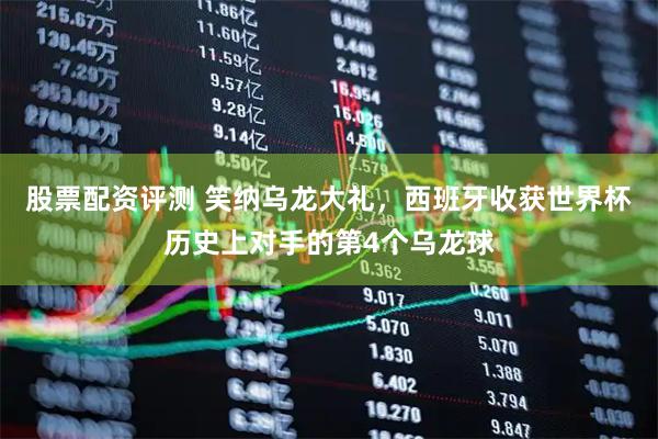 股票配资评测 笑纳乌龙大礼，西班牙收获世界杯历史上对手的第4个乌龙球