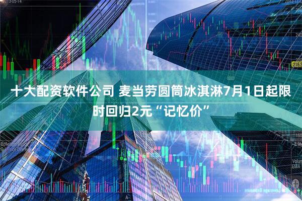 十大配资软件公司 麦当劳圆筒冰淇淋7月1日起限时回归2元“记忆价”