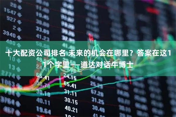 十大配资公司排名 未来的机会在哪里？答案在这11个字里——道达对话牛博士