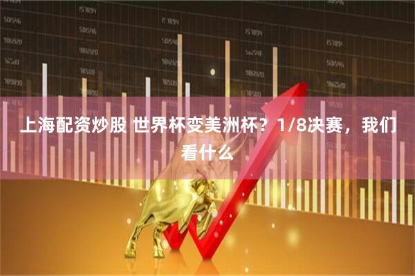 上海配资炒股 世界杯变美洲杯？1/8决赛，我们看什么