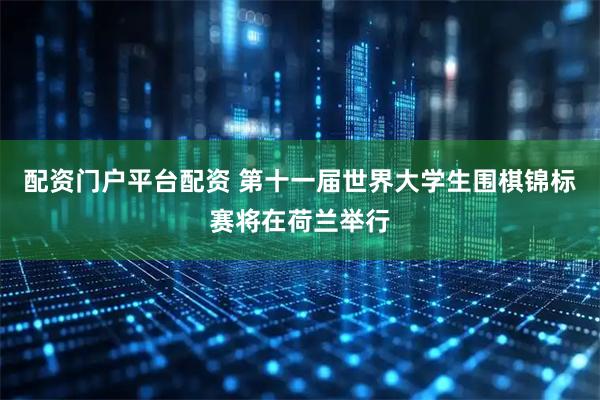 配资门户平台配资 第十一届世界大学生围棋锦标赛将在荷兰举行