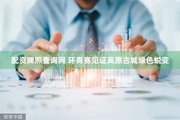 配资牌照查询网 环青赛见证高原古城绿色蜕变