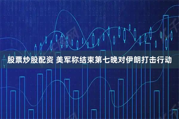 股票炒股配资 美军称结束第七晚对伊朗打击行动