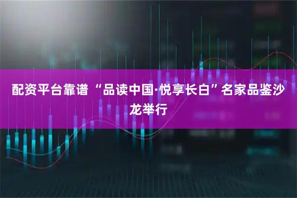 配资平台靠谱 “品读中国·悦享长白”名家品鉴沙龙举行