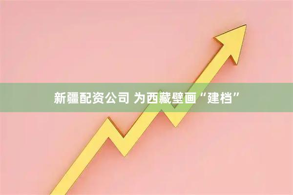 新疆配资公司 为西藏壁画“建档”